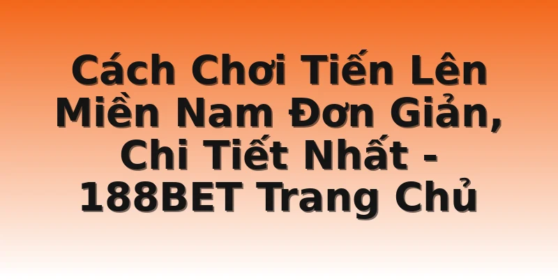 Cách Chơi Tiến Lên Miền Nam Đơn Giản, Chi Tiết Nhất - 188BET Trang Chủ