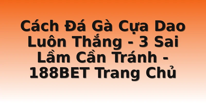 Cách Đá Gà Cựa Dao Luôn Thắng - 3 Sai Lầm Cần Tránh - 188BET Trang Chủ