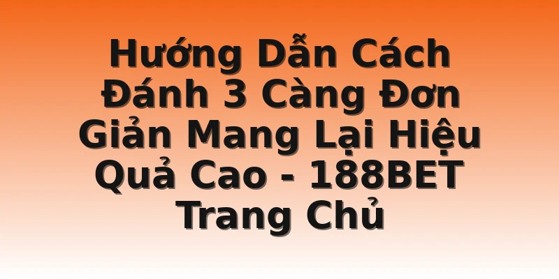 Hướng Dẫn Cách Đánh 3 Càng Đơn Giản Mang Lại Hiệu Quả Cao - 188BET Trang Chủ