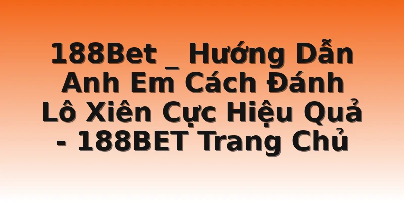 188Bet _ Hướng Dẫn Anh Em Cách Đánh Lô Xiên Cực Hiệu Quả - 188BET Trang Chủ