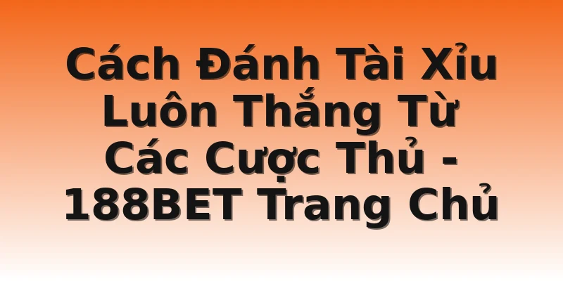 Cách Đánh Tài Xỉu Luôn Thắng Từ Các Cược Thủ - 188BET Trang Chủ
