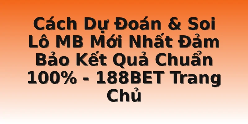 Cách Dự Đoán & Soi Lô MB Mới Nhất Đảm Bảo Kết Quả Chuẩn 100% - 188BET Trang Chủ
