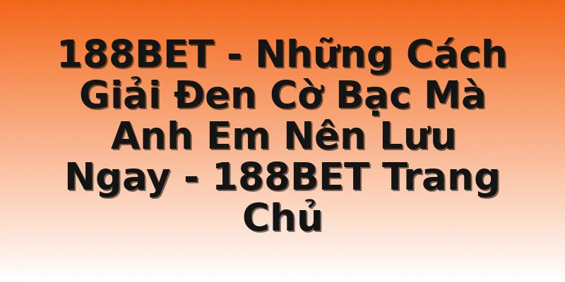 188BET - Những Cách Giải Đen Cờ Bạc Mà Anh Em Nên Lưu Ngay - 188BET Trang Chủ