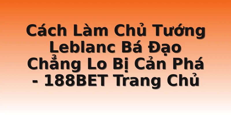 Cách Làm Chủ Tướng Leblanc Bá Đạo Chẳng Lo Bị Cản Phá  - 188BET Trang Chủ