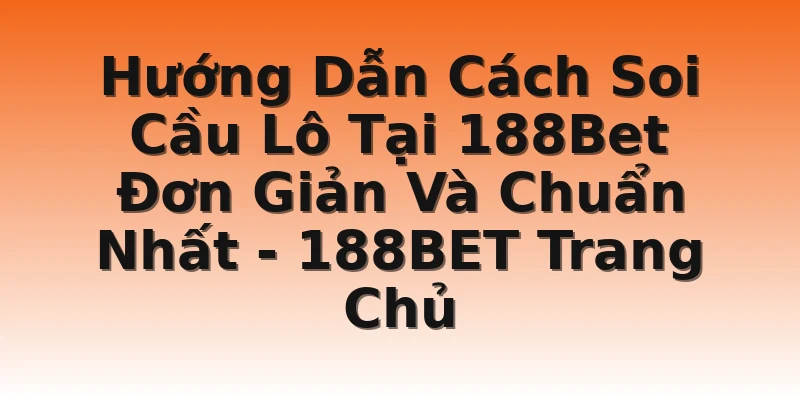 Hướng Dẫn Cách Soi Cầu Lô Tại 188Bet Đơn Giản Và Chuẩn Nhất - 188BET Trang Chủ