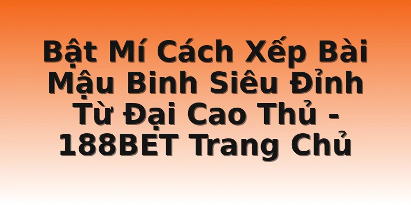 Bật Mí Cách Xếp Bài Mậu Binh Siêu Đỉnh Từ Đại Cao Thủ - 188BET Trang Chủ
