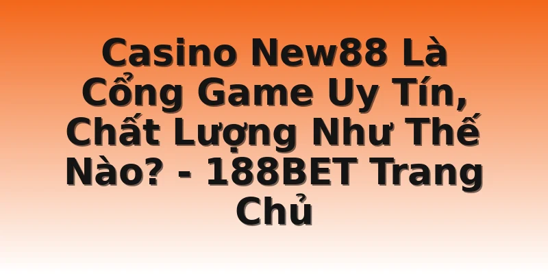 Casino New88 Là Cổng Game Uy Tín, Chất Lượng Như Thế Nào? - 188BET Trang Chủ
