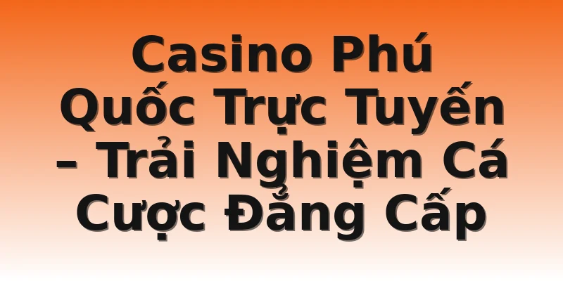 Casino Phú Quốc Trực Tuyến – Trải Nghiệm Cá Cược Đẳng Cấp
