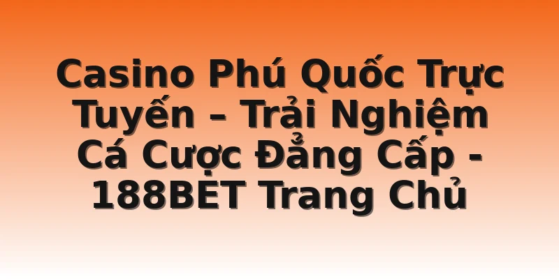 Casino Phú Quốc Trực Tuyến – Trải Nghiệm Cá Cược Đẳng Cấp - 188BET Trang Chủ