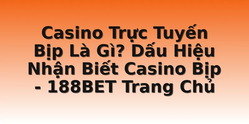 Casino Trực Tuyến Bịp Là Gì? Dấu Hiệu Nhận Biết Casino Bịp - 188BET Trang Chủ