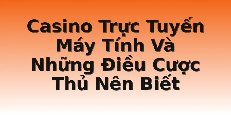 Casino Trực Tuyến Máy Tính Và Những Điều Cược Thủ Nên Biết