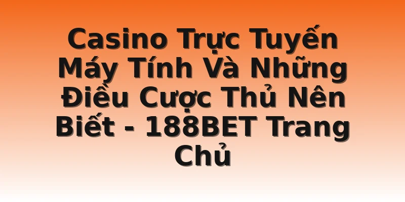 Casino Trực Tuyến Máy Tính Và Những Điều Cược Thủ Nên Biết - 188BET Trang Chủ