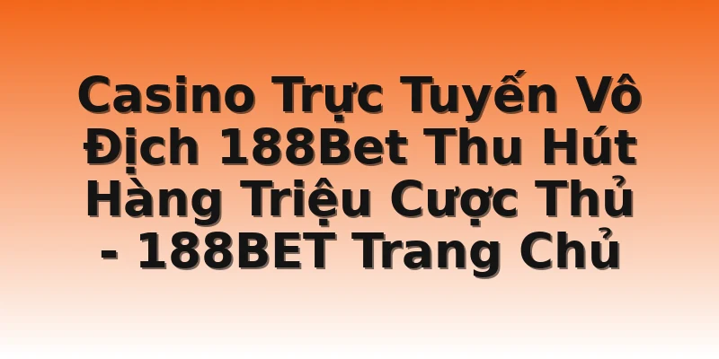 Casino Trực Tuyến Vô Địch 188Bet Thu Hút Hàng Triệu Cược Thủ - 188BET Trang Chủ