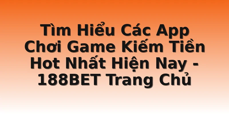 Tìm Hiểu Các App Chơi Game Kiếm Tiền Hot Nhất Hiện Nay - 188BET Trang Chủ