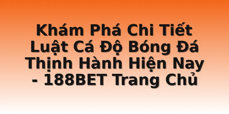 Khám Phá Chi Tiết Luật Cá Độ Bóng Đá Thịnh Hành Hiện Nay - 188BET Trang Chủ