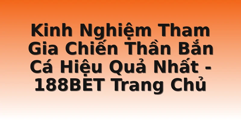 Kinh Nghiệm Tham Gia Chiến Thần Bắn Cá Hiệu Quả Nhất - 188BET Trang Chủ