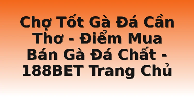 Chợ Tốt Gà Đá Cần Thơ - Điểm Mua Bán Gà Đá Chất - 188BET Trang Chủ