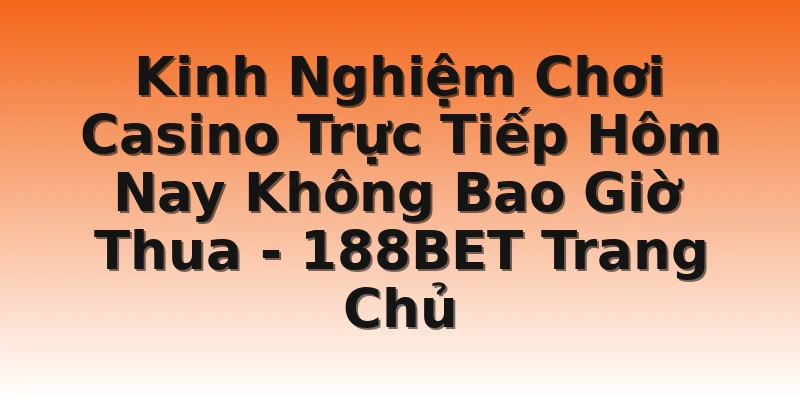 Kinh Nghiệm Chơi Casino Trực Tiếp Hôm Nay Không Bao Giờ Thua - 188BET Trang Chủ