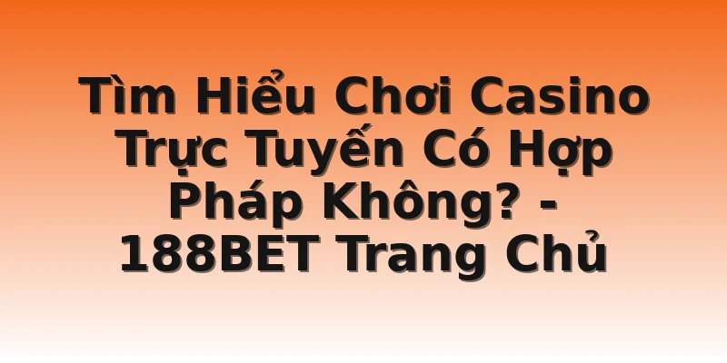 Tìm Hiểu Chơi Casino Trực Tuyến Có Hợp Pháp Không? - 188BET Trang Chủ
