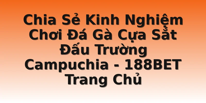 Chia Sẻ Kinh Nghiệm Chơi Đá Gà Cựa Sắt Đấu Trường Campuchia - 188BET Trang Chủ
