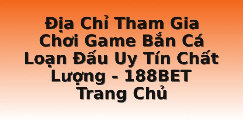 Địa Chỉ Tham Gia Chơi Game Bắn Cá Loạn Đấu Uy Tín Chất Lượng - 188BET Trang Chủ