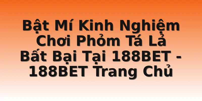 Bật Mí Kinh Nghiệm Chơi Phỏm Tá Lả Bất Bại Tại 188BET - 188BET Trang Chủ