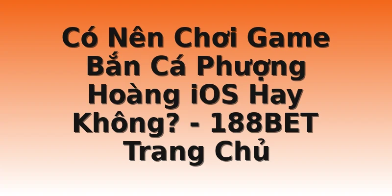 Có Nên Chơi Game Bắn Cá Phượng Hoàng iOS Hay Không? - 188BET Trang Chủ