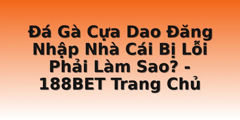 Đá Gà Cựa Dao Đăng Nhập Nhà Cái Bị Lỗi Phải Làm Sao? - 188BET Trang Chủ