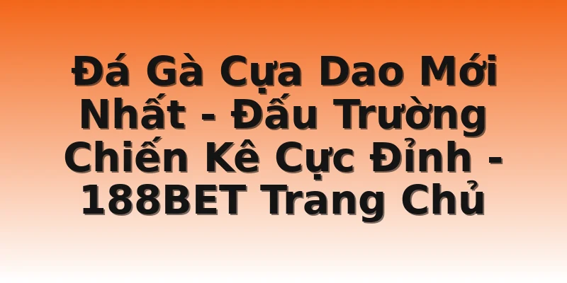 Đá Gà Cựa Dao Mới Nhất - Đấu Trường Chiến Kê Cực Đỉnh - 188BET Trang Chủ