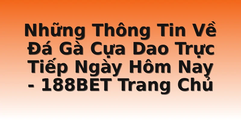 Những Thông Tin Về Đá Gà Cựa Dao Trực Tiếp Ngày Hôm Nay - 188BET Trang Chủ